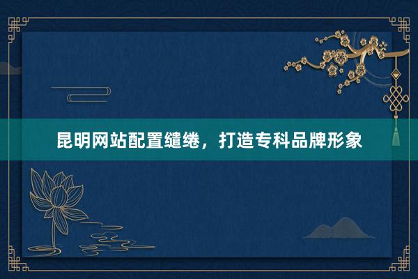 昆明网站配置缱绻，打造专科品牌形象
